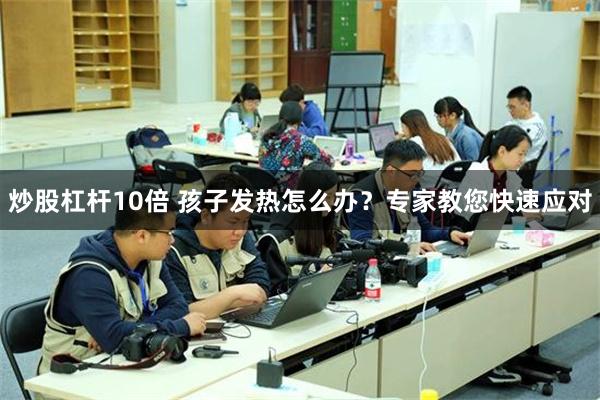 炒股杠杆10倍 孩子发热怎么办？专家教您快速应对