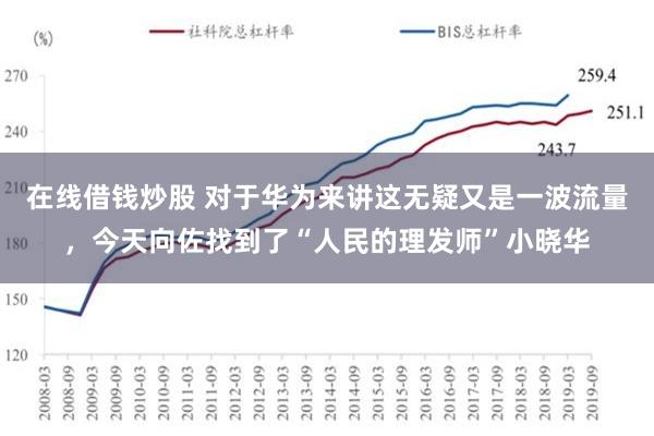 在线借钱炒股 对于华为来讲这无疑又是一波流量，今天向佐找到了“人民的理发师”小晓华