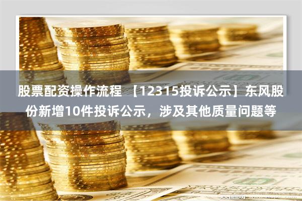 股票配资操作流程 【12315投诉公示】东风股份新增10件投诉公示，涉及其他质量问题等