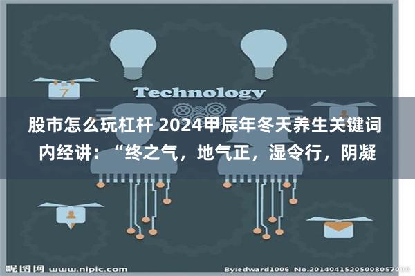 股市怎么玩杠杆 2024甲辰年冬天养生关键词 内经讲：“终之气，地气正，湿令行，阴凝