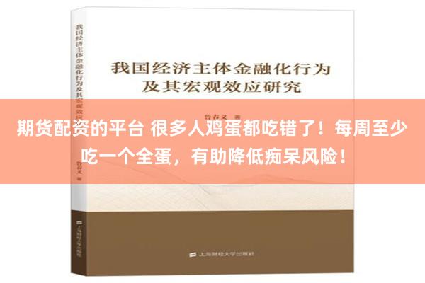 期货配资的平台 很多人鸡蛋都吃错了！每周至少吃一个全蛋，有助降低痴呆风险！