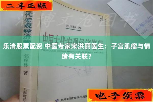 乐清股票配资 中医专家宋洪丽医生：子宫肌瘤与情绪有关联？