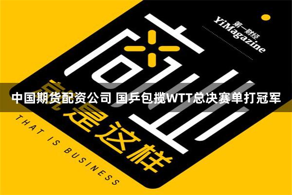 中国期货配资公司 国乒包揽WTT总决赛单打冠军