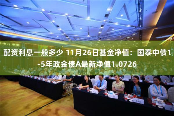 配资利息一般多少 11月26日基金净值：国泰中债1-5年政金债A最新净值1.0726