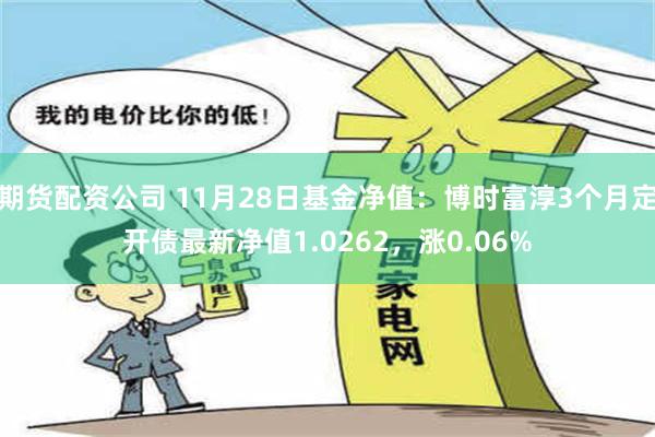 期货配资公司 11月28日基金净值：博时富淳3个月定开债最新净值1.0262，涨0.06%