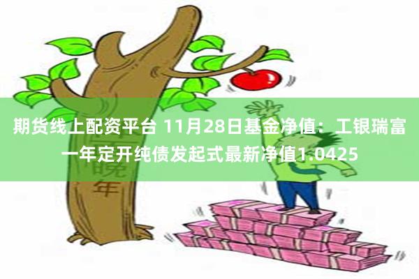 期货线上配资平台 11月28日基金净值：工银瑞富一年定开纯债发起式最新净值1.0425