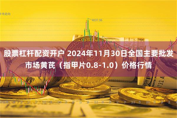 股票杠杆配资开户 2024年11月30日全国主要批发市场黄芪（指甲片0.8-1.0）价格行情