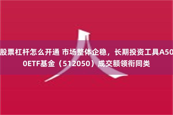 股票杠杆怎么开通 市场整体企稳，长期投资工具A500ETF基金（512050）成交额领衔同类