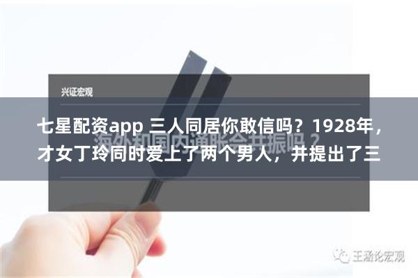 七星配资app 三人同居你敢信吗？1928年，才女丁玲同时爱上了两个男人，并提出了三