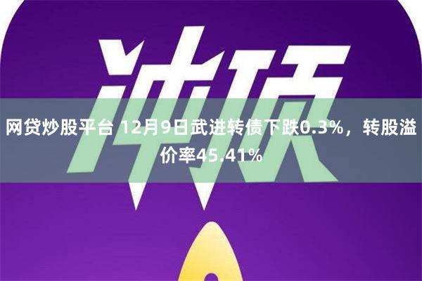 网贷炒股平台 12月9日武进转债下跌0.3%，转股溢价率45.41%