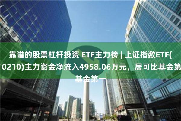 靠谱的股票杠杆投资 ETF主力榜 | 上证指数ETF(510210)主力资金净流入4958.06万元，居可比基金第一