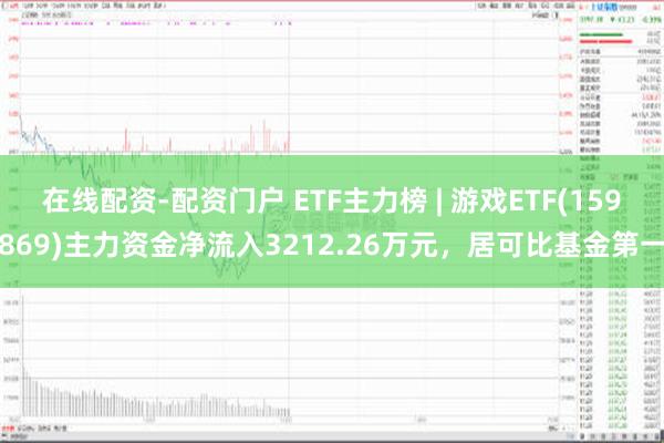 在线配资-配资门户 ETF主力榜 | 游戏ETF(159869)主力资金净流入3212.26万元，居可比基金第一