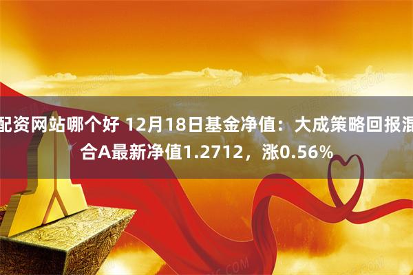 配资网站哪个好 12月18日基金净值：大成策略回报混合A最新净值1.2712，涨0.56%