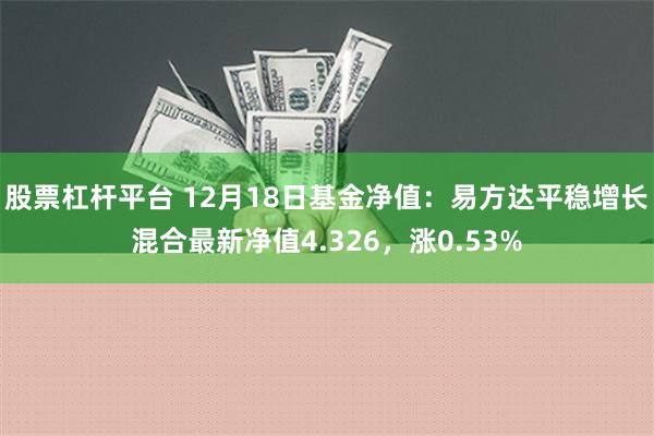 股票杠杆平台 12月18日基金净值：易方达平稳增长混合最新净值4.326，涨0.53%