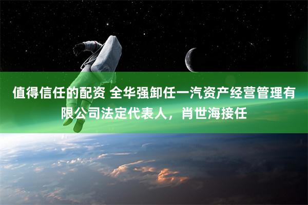 值得信任的配资 全华强卸任一汽资产经营管理有限公司法定代表人，肖世海接任