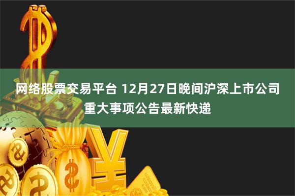 网络股票交易平台 12月27日晚间沪深上市公司重大事项公告最新快递