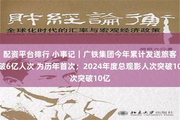 配资平台排行 小事记｜广铁集团今年累计发送旅客突破6亿人次 为历年首次；2024年度总观影人次突破10亿