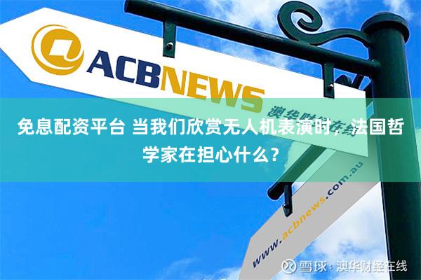 免息配资平台 当我们欣赏无人机表演时，法国哲学家在担心什么？