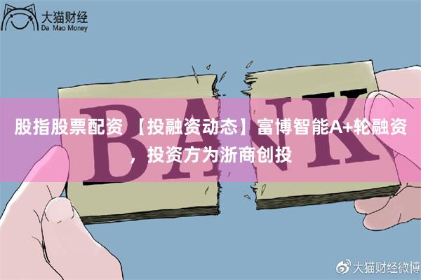 股指股票配资 【投融资动态】富博智能A+轮融资，投资方为浙商创投