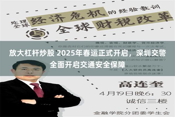 放大杠杆炒股 2025年春运正式开启，深圳交警全面开启交通安全保障