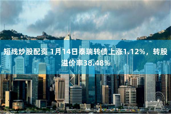 短线炒股配资 1月14日泰瑞转债上涨1.12%，转股溢价率38.48%