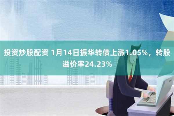 投资炒股配资 1月14日振华转债上涨1.05%，转股溢价率24.23%