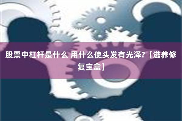 股票中杠杆是什么 用什么使头发有光泽?【滋养修复宝盒】