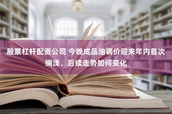 股票杠杆配资公司 今晚成品油调价迎来年内首次搁浅，后续走势如何变化